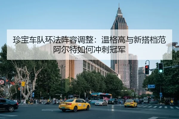 珍宝车队环法阵容调整：温格高与新搭档范阿尔特如何冲刺冠军